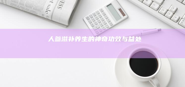 人参：滋补养生的神奇功效与益处