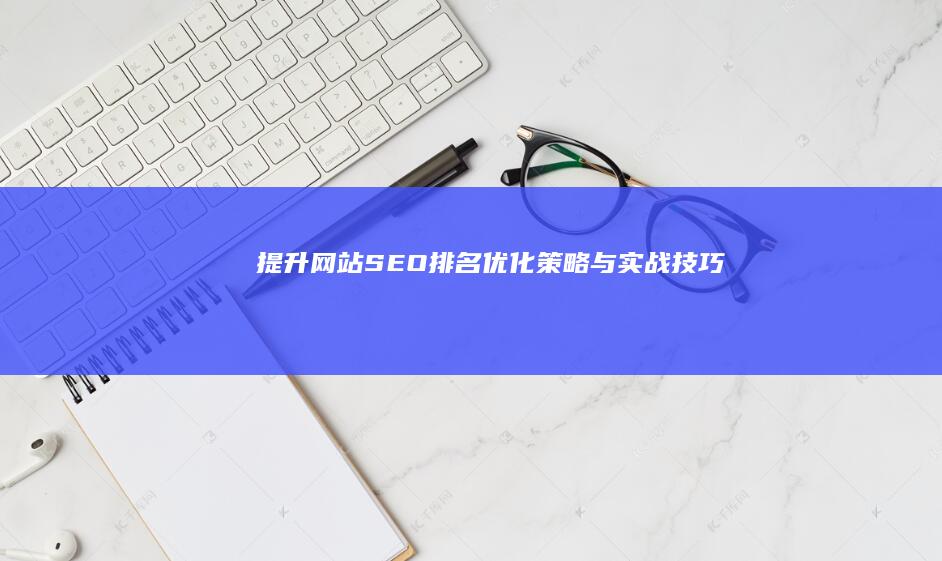 提升网站SEO排名：优化策略与实战技巧